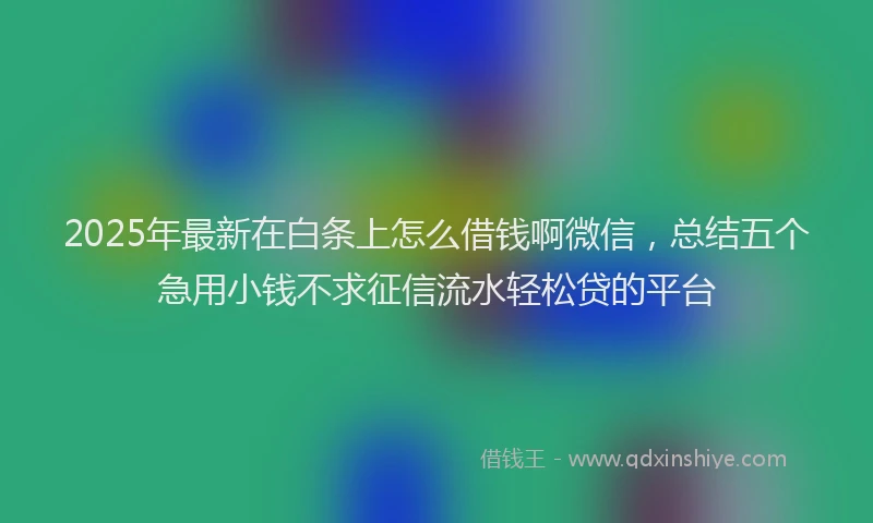 2025年最新在白条上怎么借钱啊微信，总结五个急用小钱不求征信流水轻松贷的平台