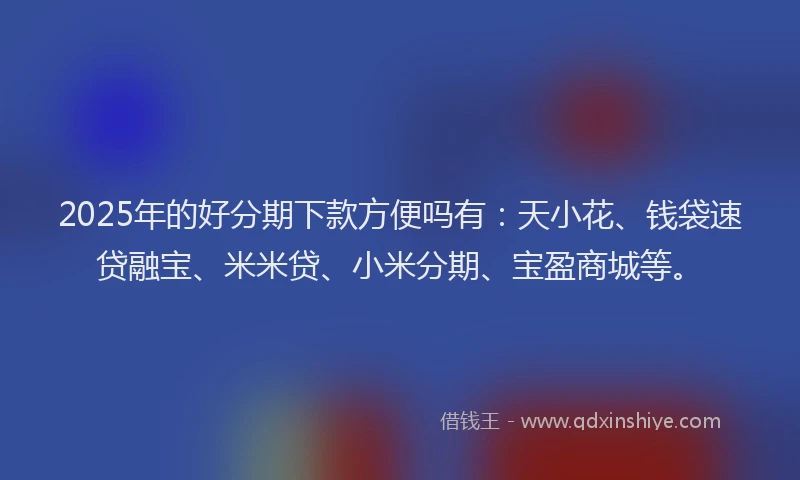 2025年的好分期下款方便吗有：天小花、钱袋速贷融宝、米米贷、小米分期、宝盈商城等。