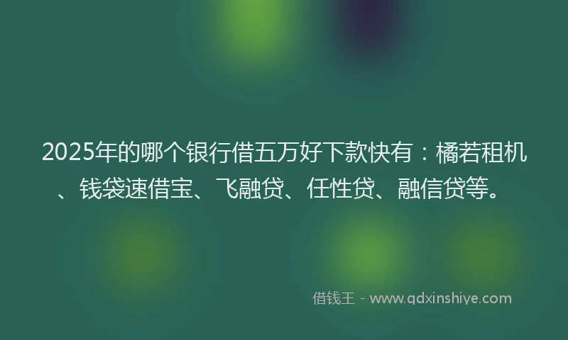 2025年的哪个银行借五万好下款快有：橘若租机、钱袋速借宝、飞融贷、任性贷、融信贷等。