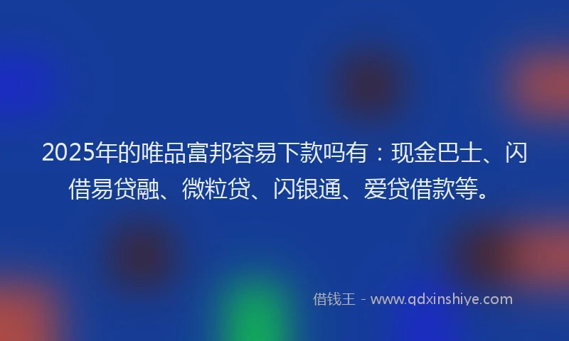 2025年的唯品富邦容易下款吗有：现金巴士、闪借易贷融、微粒贷、闪银通、爱贷借款等。