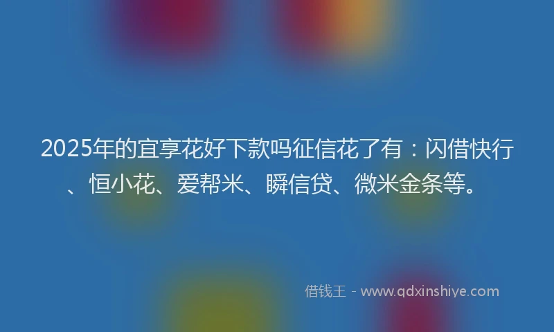 2025年的宜享花好下款吗征信花了有：闪借快行、恒小花、爱帮米、瞬信贷、微米金条等。