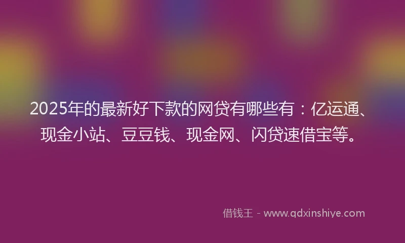 2025年的最新好下款的网贷有哪些有：亿运通、现金小站、豆豆钱、现金网、闪贷速借宝等。
