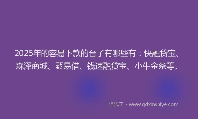 2025年的容易下款的台子有哪些有：快融贷宝、森泽商城、甄易借、钱速融贷宝、小牛金条等。