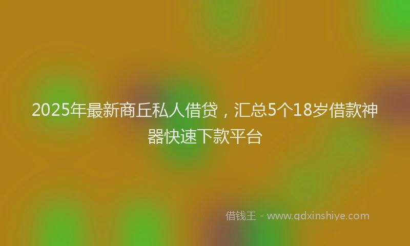 2025年最新商丘私人借贷，汇总5个18岁借款神器快速下款平台
