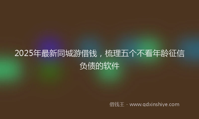 2025年最新同城游借钱，梳理五个不看年龄征信负债的软件