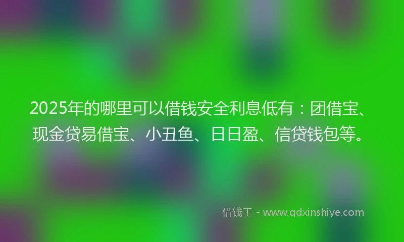2025年的哪里可以借钱安全利息低有：团借宝、现金贷易借宝、小丑鱼、日日盈、信贷钱包等。