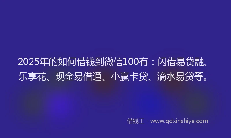 2025年的如何借钱到微信100有：闪借易贷融、乐享花、现金易借通、小赢卡贷、滴水易贷等。