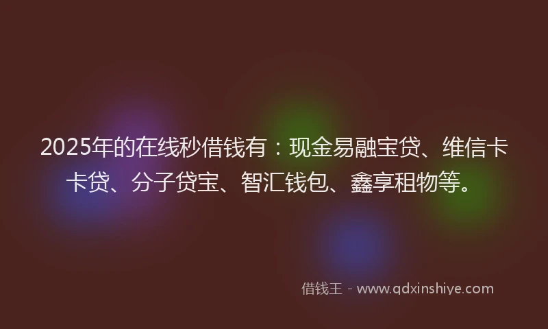 2025年的在线秒借钱有：现金易融宝贷、维信卡卡贷、分子贷宝、智汇钱包、鑫享租物等。