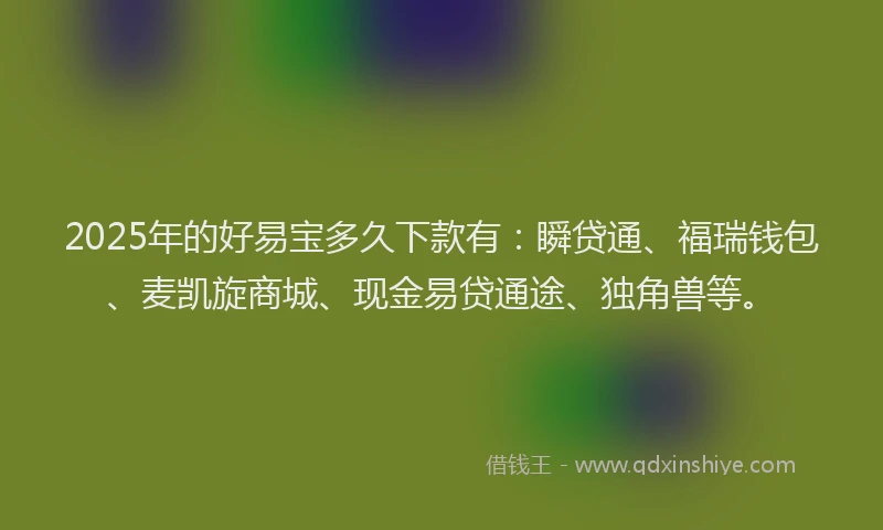 2025年的好易宝多久下款有：瞬贷通、福瑞钱包、麦凯旋商城、现金易贷通途、独角兽等。