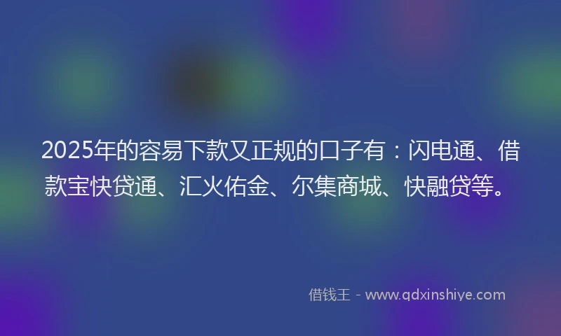 2025年的容易下款又正规的口子有：闪电通、借款宝快贷通、汇火佑金、尔集商城、快融贷等。