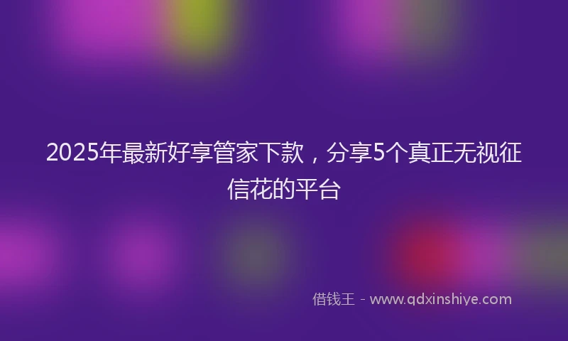 2025年最新好享管家下款，分享5个真正无视征信花的平台