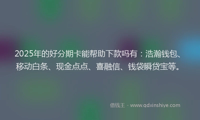 2025年的好分期卡能帮助下款吗有：浩瀚钱包、移动白条、现金点点、喜融信、钱袋瞬贷宝等。