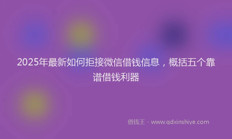 2025年最新如何拒接微信借钱信息，概括五个靠谱借钱利器