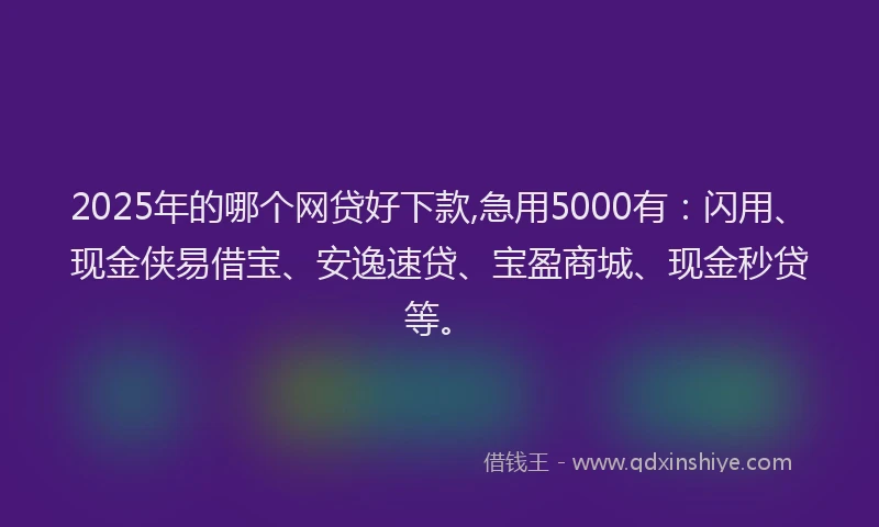 2025年的哪个网贷好下款,急用5000有：闪用、现金侠易借宝、安逸速贷、宝盈商城、现金秒贷等。