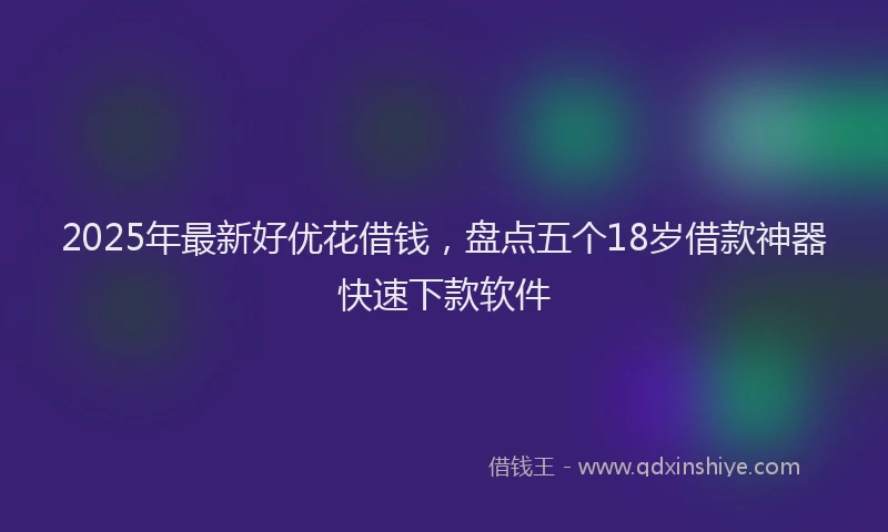 2025年最新好优花借钱，盘点五个18岁借款神器快速下款软件
