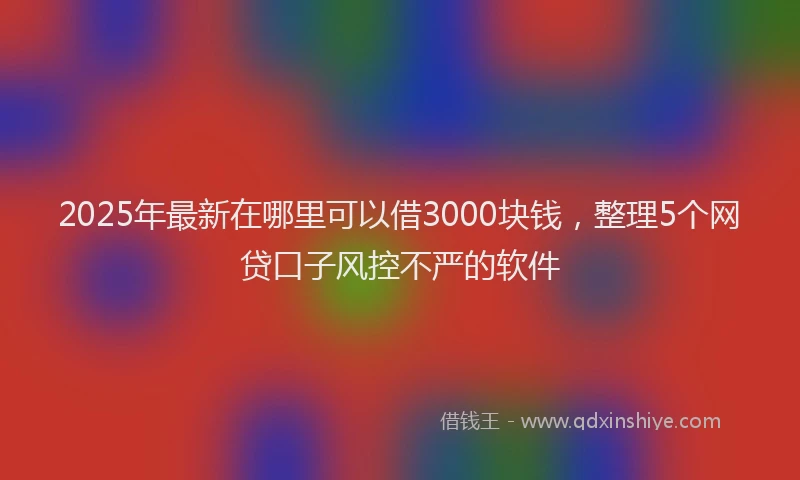 2025年最新在哪里可以借3000块钱，整理5个网贷口子风控不严的软件
