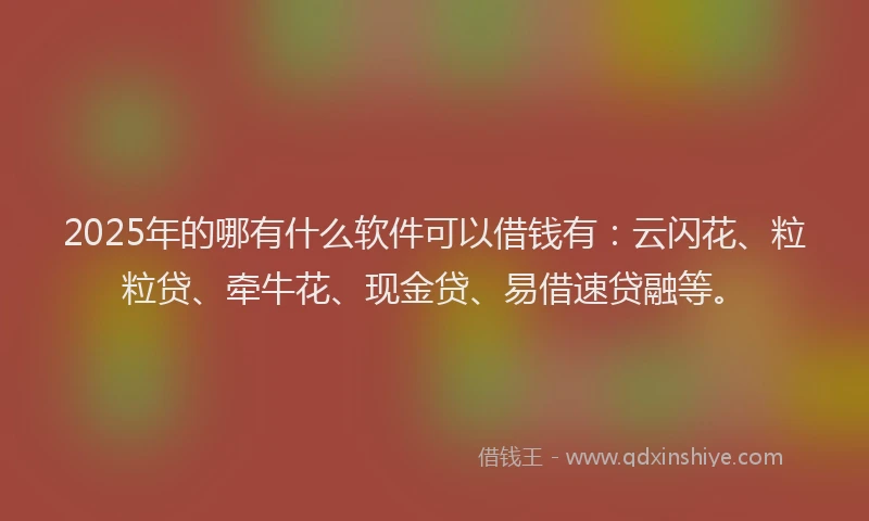 2025年的哪有什么软件可以借钱有：云闪花、粒粒贷、牵牛花、现金贷、易借速贷融等。