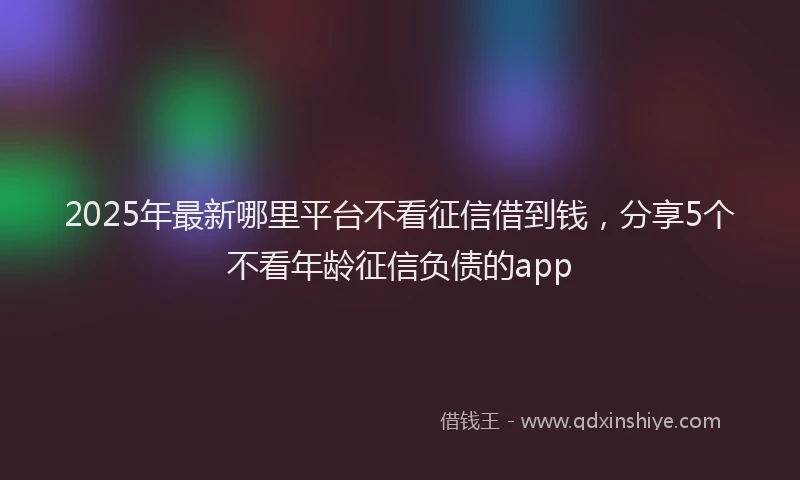 2025年最新哪里平台不看征信借到钱，分享5个不看年龄征信负债的app