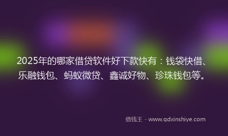 2025年的哪家借贷软件好下款快有：钱袋快借、乐融钱包、蚂蚁微贷、鑫诚好物、珍珠钱包等。