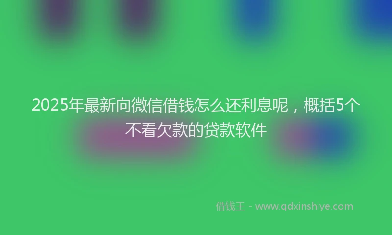 2025年最新向微信借钱怎么还利息呢，概括5个不看欠款的贷款软件