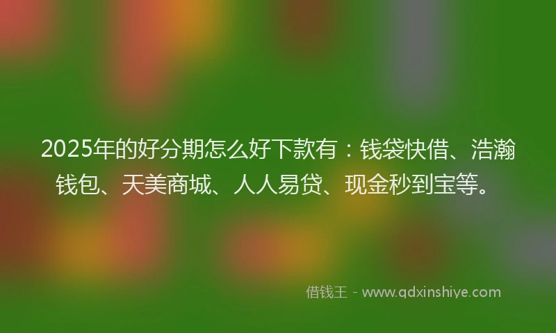 2025年的好分期怎么好下款有：钱袋快借、浩瀚钱包、天美商城、人人易贷、现金秒到宝等。