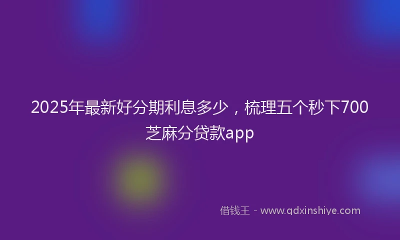 2025年最新好分期利息多少，梳理五个秒下700芝麻分贷款app