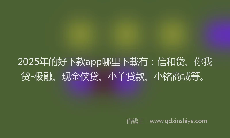 2025年的好下款app哪里下载有：信和贷、你我贷-极融、现金侠贷、小羊贷款、小铭商城等。