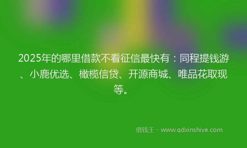 2025年的哪里借款不看征信最快有：同程提钱游、小鹿优选、橄榄信贷、开源商城、唯品花取现等。