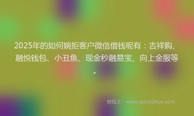 2025年的如何婉拒客户微信借钱呢有：吉祥购、融悦钱包、小丑鱼、现金秒融易宝、向上金服等。