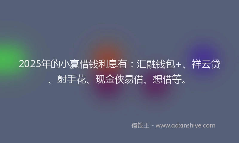 2025年的小赢借钱利息有：汇融钱包+、祥云贷、射手花、现金侠易借、想借等。