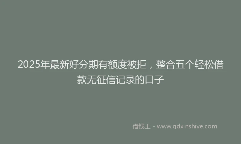 2025年最新好分期有额度被拒，整合五个轻松借款无征信记录的口子