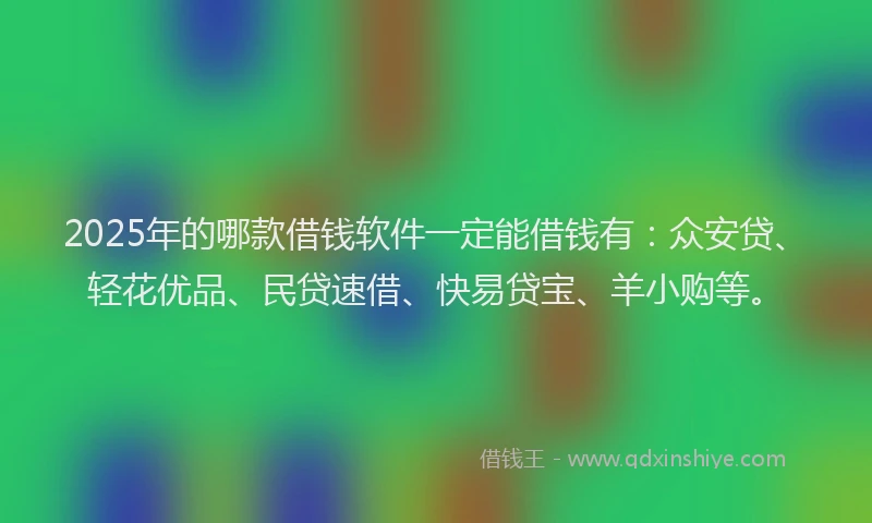 2025年的哪款借钱软件一定能借钱有：众安贷、轻花优品、民贷速借、快易贷宝、羊小购等。