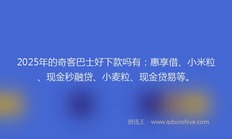 2025年的奇客巴士好下款吗有:惠享借、小米粒、现金秒融贷、小麦粒、现金贷易等。