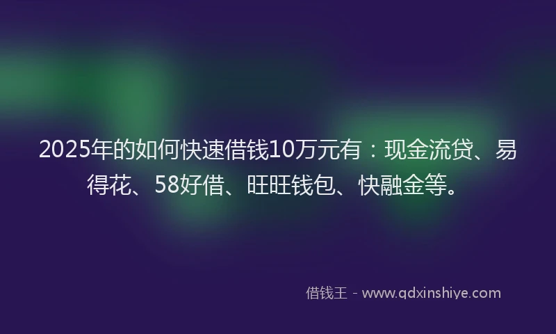 2025年的如何快速借钱10万元有：现金流贷、易得花、58好借、旺旺钱包、快融金等。