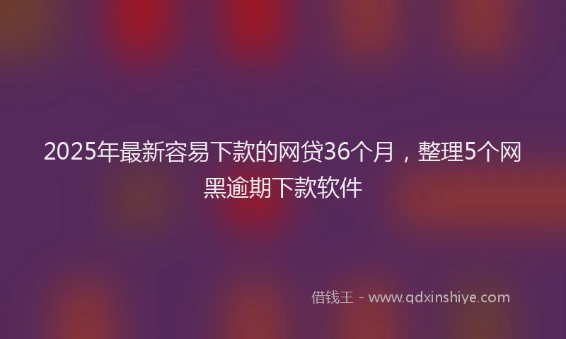 2025年最新容易下款的网贷36个月，整理5个网黑逾期下款软件