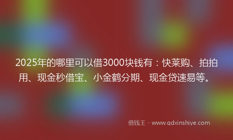 2025年的哪里可以借3000块钱有：快莱购、拍拍用、现金秒借宝、小金鹤分期、现金贷速易等。