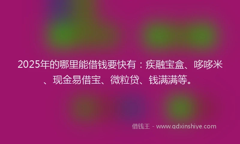 2025年的哪里能借钱要快有：疾融宝盒、哆哆米、现金易借宝、微粒贷、钱满满等。