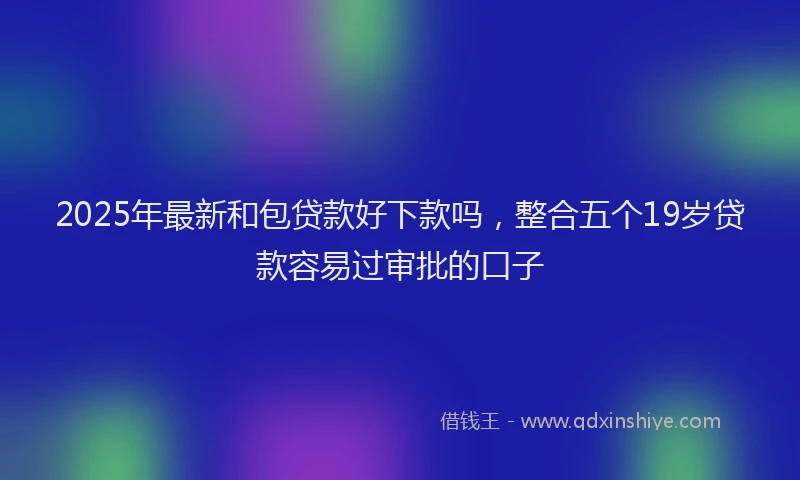 2025年最新和包贷款好下款吗，整合五个19岁贷款容易过审批的口子