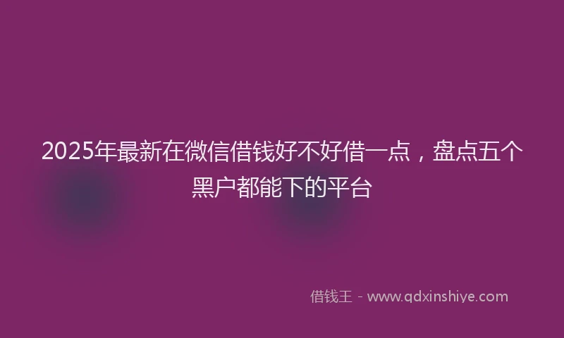 2025年最新在微信借钱好不好借一点，盘点五个黑户都能下的平台