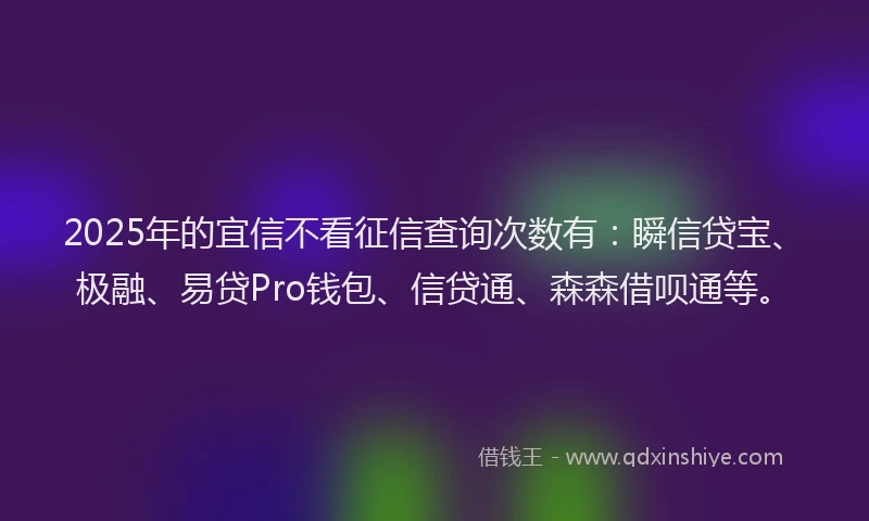 2025年的宜信不看征信查询次数有：瞬信贷宝、极融、易贷Pro钱包、信贷通、森森借呗通等。