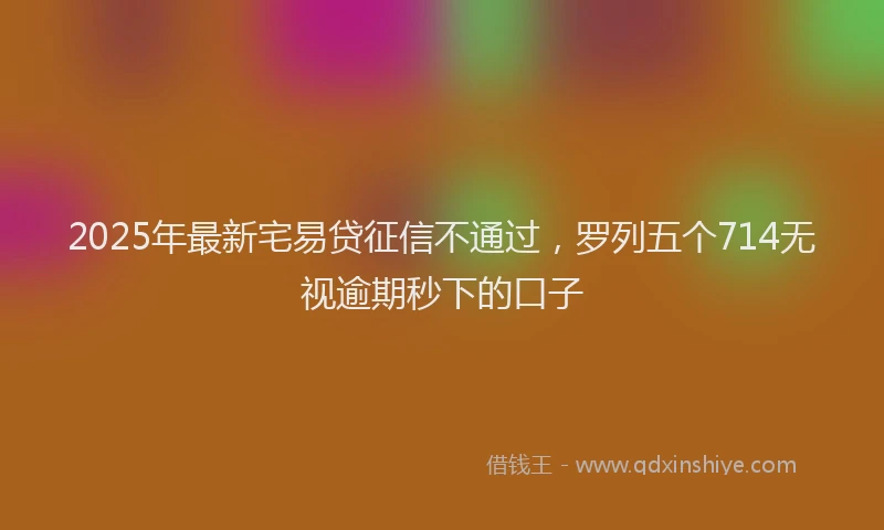 2025年最新宅易贷征信不通过，罗列五个714无视逾期秒下的口子
