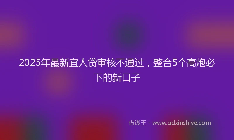 2025年最新宜人贷审核不通过，整合5个高炮必下的新口子