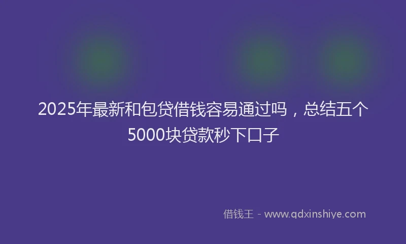 2025年最新和包贷借钱容易通过吗，总结五个5000块贷款秒下口子