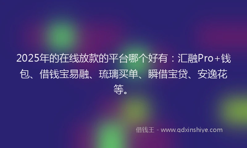 2025年的在线放款的平台哪个好有：汇融Pro+钱包、借钱宝易融、琉璃买单、瞬借宝贷、安逸花等。