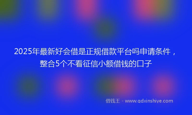 2025年最新好会借是正规借款平台吗申请条件，整合5个不看征信小额借钱的口子