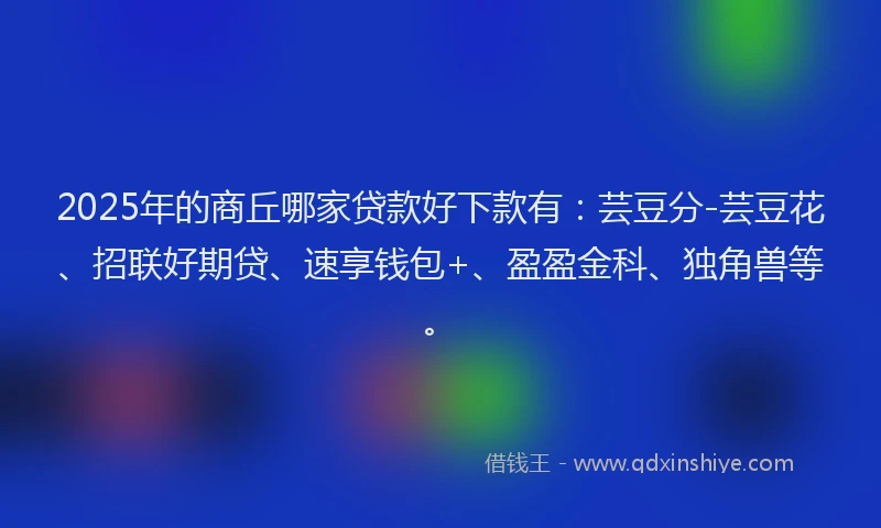 2025年的商丘哪家贷款好下款有：芸豆分-芸豆花、招联好期贷、速享钱包+、盈盈金科、独角兽等。