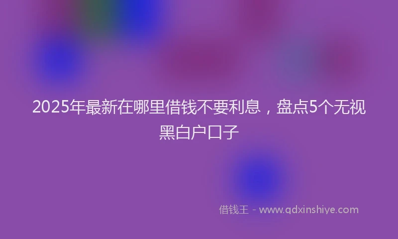 2025年最新在哪里借钱不要利息，盘点5个无视黑白户口子