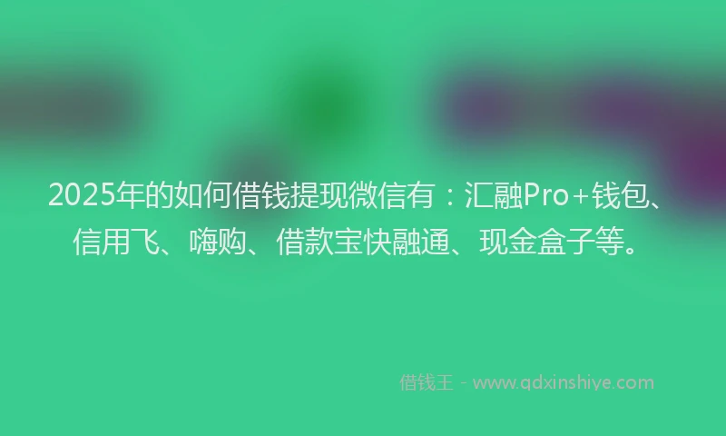 2025年的如何借钱提现微信有：汇融Pro+钱包、信用飞、嗨购、借款宝快融通、现金盒子等。