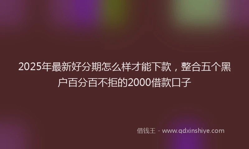 2025年最新好分期怎么样才能下款，整合五个黑户百分百不拒的2000借款口子