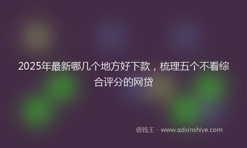 2025年最新哪几个地方好下款，梳理五个不看综合评分的网贷